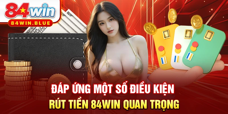 Đáp ứng một số điều kiện rút tiền 84WIN quan trọng